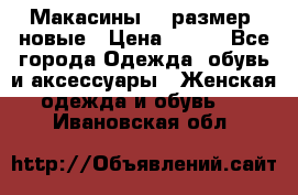 Макасины 41 размер, новые › Цена ­ 800 - Все города Одежда, обувь и аксессуары » Женская одежда и обувь   . Ивановская обл.